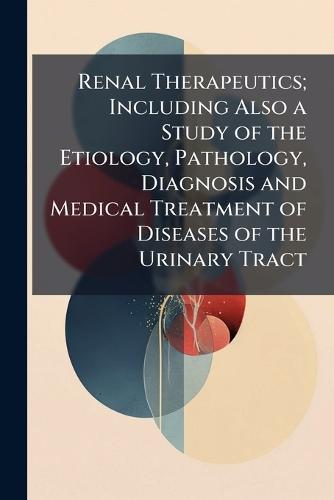 Renal Therapeutics; Including Also a Study of the Etiology, Pathology, Diagnosis and Medical Treatment of Diseases of the Urinary Tract  at Abbey's Bookshop, 