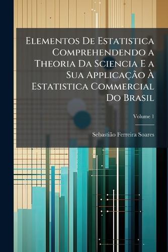 Elementos De Estatistica Comprehendendo a Theoria Da Sciencia E a Sua ApplicaçÃ£o Ã&#128; Estatistica Commercial Do Brasil  by Sebastiã£o Ferreira Soares at Abbey's Bookshop, 