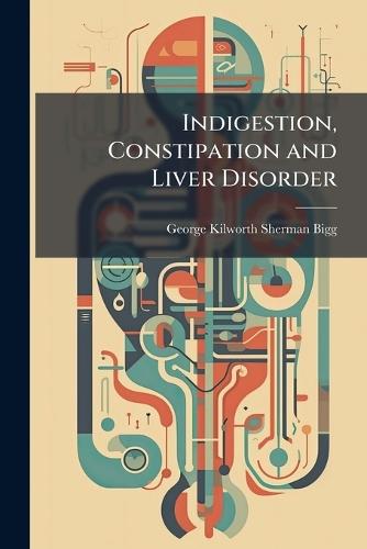 Indigestion, Constipation and Liver Disorder  by George Kilworth Sherman Bigg at Abbey's Bookshop, 