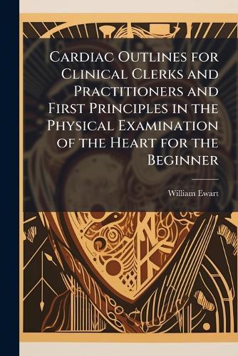 Cardiac Outlines for Clinical Clerks and Practitioners and First Principles in the Physical Examination of the Heart for the Beginner  by William Ewart at Abbey's Bookshop, 