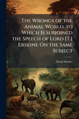 The Wrongs of the Animal World. to Which Is Subjoined the Speech of Lord [T.] Erskine On the Same Subject  by David Mushet at Abbey's Bookshop, 