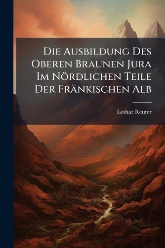 Die Ausbildung Des Oberen Braunen Jura Im Nördlichen Teile Der Fränkischen Alb  by Lothar Reuter at Abbey's Bookshop, 