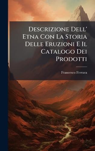 Descrizione Dell' Etna Con La Storia Delle Eruzioni E Il Catalogo Dei Prodotti  by Francesco Ferrara at Abbey's Bookshop, 