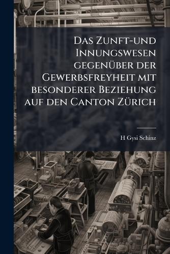 Das Zunft-und Innungswesen gegenÃ1/4ber der Gewerbsfreyheit mit besonderer Beziehung auf den Canton ZÃ1/4rich  by H Gysi-Schinz at Abbey's Bookshop, 