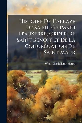 Histoire De L'abbaye De Saint-Germain D'auxerre, Order De Saint BenoÃ(R)t Et De La CongrÃ(c)gation De Saint Maur  by Waast Barthã(c)Lemy Henry at Abbey's Bookshop, 