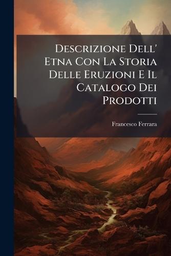 Descrizione Dell' Etna Con La Storia Delle Eruzioni E Il Catalogo Dei Prodotti  by Francesco Ferrara at Abbey's Bookshop, 