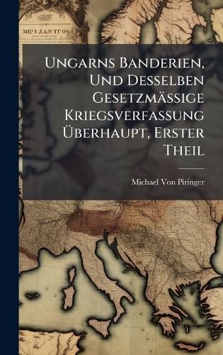 Ungarns Banderien, Und Desselben Gesetzmässige Kriegsverfassung Ã&#156;berhaupt, Erster Theil  by Michael Von Piringer at Abbey's Bookshop, 