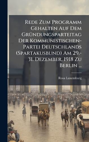Rede Zum Programm Gehalten Auf Dem GrÃ1/4ndungsparteitag Der Kommunistischen-Partei Deutschlands (Spartakusbund) Am 29.-31. Dezember, 1918 Zu Berlin ...  by Rosa Luxemburg at Abbey's Bookshop, 