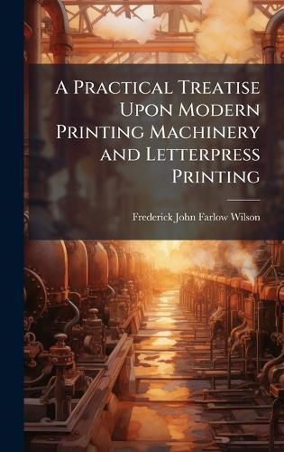 A Practical Treatise Upon Modern Printing Machinery and Letterpress Printing  by Frederick John Farlow Wilson at Abbey's Bookshop, 