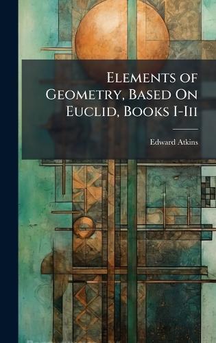 Elements of Geometry, Based On Euclid, Books I-Iii  by Edward Atkins at Abbey's Bookshop, 