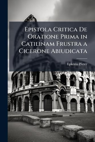 Epistola Critica De Oratione Prima in Catilinam Frustra a Cicerone Abiudicata  by Epkema Pieter at Abbey's Bookshop, 