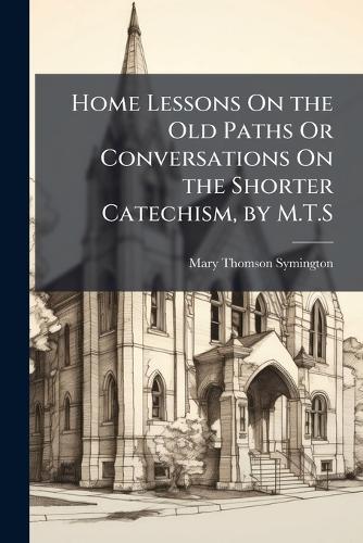 Home Lessons On the Old Paths Or Conversations On the Shorter Catechism, by M.T.S  by Mary Thomson Symington at Abbey's Bookshop, 
