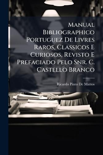 Manual Bibliographico Portuguez De Livres Raros, Classicos E Curiosos, Revisto E Prefaciado Pelo Snr. C. Castello Branco  by Ricardo Pinto De Mattos at Abbey's Bookshop, 