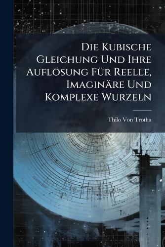 Die Kubische Gleichung Und Ihre Auflösung FÃ1/4r Reelle, Imaginäre Und Komplexe Wurzeln  by Thilo Von Trotha at Abbey's Bookshop, 