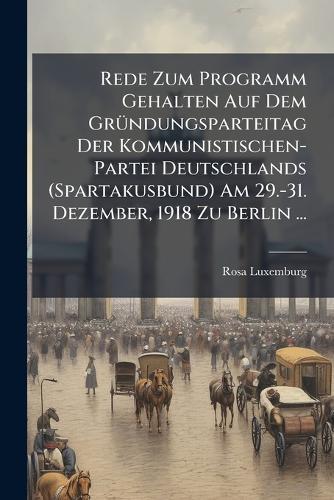 Rede Zum Programm Gehalten Auf Dem GrÃ1/4ndungsparteitag Der Kommunistischen-Partei Deutschlands (Spartakusbund) Am 29.-31. Dezember, 1918 Zu Berlin ...  by Rosa Luxemburg at Abbey's Bookshop, 