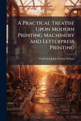 A Practical Treatise Upon Modern Printing Machinery and Letterpress Printing  by Frederick John Farlow Wilson at Abbey's Bookshop, 
