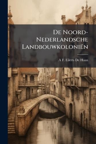 De Noord-Nederlandsche Landbouwkoloniën  by A F Eilerts De Haan at Abbey's Bookshop, 