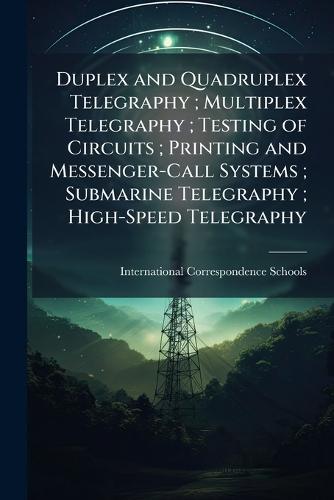 Duplex and Quadruplex Telegraphy; Multiplex Telegraphy; Testing of Circuits; Printing and Messenger-Call Systems; Submarine Telegraphy; High-Speed Telegraphy  by International Correspondence Schools at Abbey's Bookshop, 