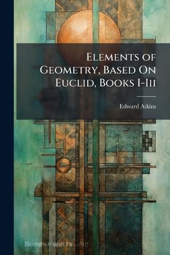 Elements of Geometry, Based On Euclid, Books I-Iii  by Edward Atkins at Abbey's Bookshop, 