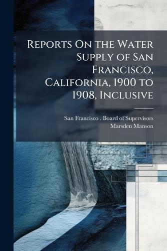 Reports On the Water Supply of San Francisco, California, 1900 to 1908, Inclusive  by San Francisco (Calif ) Board of Supe at Abbey's Bookshop, 