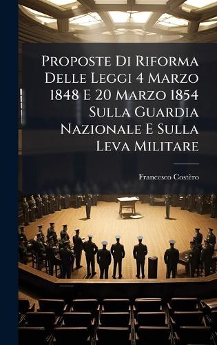 Proposte Di Riforma Delle Leggi 4 Marzo 1848 E 20 Marzo 1854 Sulla Guardia Nazionale E Sulla Leva Militare  by Francesco Costèro at Abbey's Bookshop, 