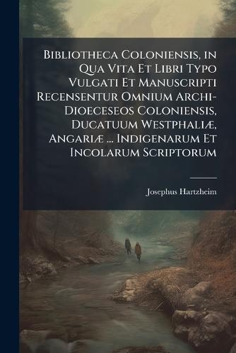 Bibliotheca Coloniensis, in Qua Vita Et Libri Typo Vulgati Et Manuscripti Recensentur Omnium Archi-Dioeceseos Coloniensis, Ducatuum WestphaliÃ], AngariÃ] ... Indigenarum Et Incolarum Scriptorum  by Josephus Hartzheim at Abbey's Bookshop, 