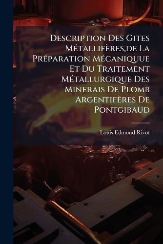 Description Des Gites MÃ(c)tallifères, de La PrÃ(c)paration MÃ(c)caniquue Et Du Traitement MÃ(c)tallurgique Des Minerais De Plomb Argentifères De Pontgibaud  by Louis Edmond Rivot at Abbey's Bookshop, 