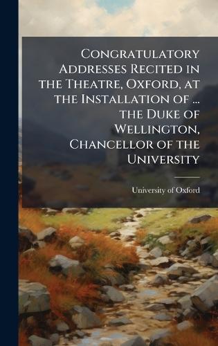 Congratulatory Addresses Recited in the Theatre, Oxford, at the Installation of ... the Duke of Wellington, Chancellor of the University  by University of Oxford at Abbey's Bookshop, 