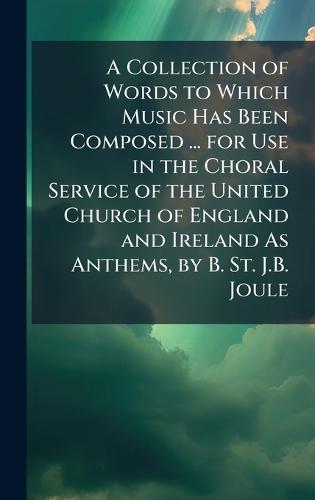 A Collection of Words to Which Music Has Been Composed ... for Use in the Choral Service of the United Church of England and Ireland As Anthems, by B. St. J.B. Joule  at Abbey's Bookshop, 