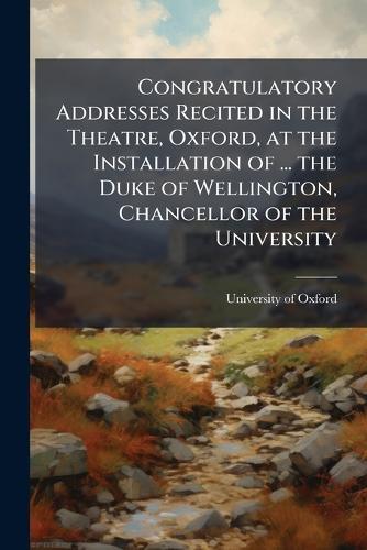 Congratulatory Addresses Recited in the Theatre, Oxford, at the Installation of ... the Duke of Wellington, Chancellor of the University  by University of Oxford at Abbey's Bookshop, 