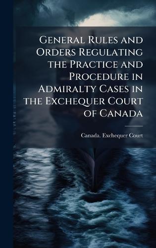 General Rules and Orders Regulating the Practice and Procedure in Admiralty Cases in the Exchequer Court of Canada  by Canada Exchequer Court at Abbey's Bookshop, 