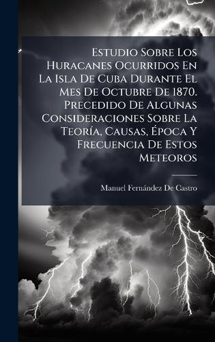 Estudio Sobre Los Huracanes Ocurridos En La Isla De Cuba Durante El Mes De Octubre De 1870. Precedido De Algunas Consideraciones Sobre La TeorÃ-a, Causas, Ã&#137;poca Y Frecuencia De Estos Meteoros  by Manuel Fernàndez de Castro at Abbey's Bookshop, 