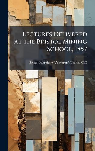 Lectures Delivered at the Bristol Mining School, 1857  by Bristol Merchant Venturers' Tec Coll at Abbey's Bookshop, 