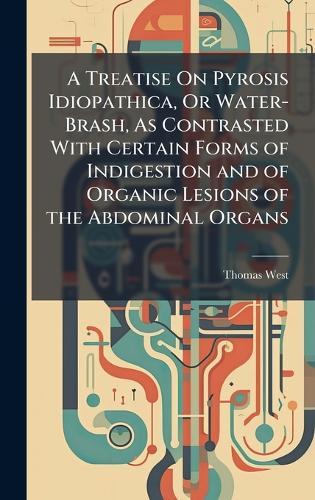 A Treatise On Pyrosis Idiopathica, Or Water-Brash, As Contrasted With Certain Forms of Indigestion and of Organic Lesions of the Abdominal Organs  by Thomas West at Abbey's Bookshop, 