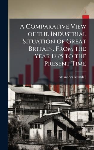 A Comparative View of the Industrial Situation of Great Britain, From the Year 1775 to the Present Time  by Alexander Mundell at Abbey's Bookshop, 
