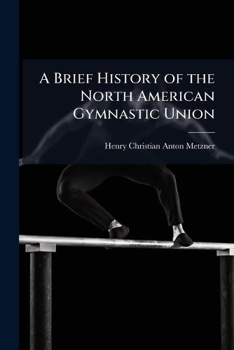 A Brief History of the North American Gymnastic Union  by Henry Christian Anton Metzner at Abbey's Bookshop, 