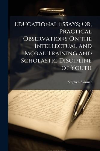 Educational Essays; Or, Practical Observations On the Intellectual and Moral Training and Scholastic Discipline of Youth  by Stephen Skinner at Abbey's Bookshop, 