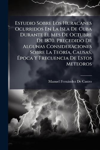 Estudio Sobre Los Huracanes Ocurridos En La Isla De Cuba Durante El Mes De Octubre De 1870. Precedido De Algunas Consideraciones Sobre La TeorÃ-a, Causas, Ã&#137;poca Y Frecuencia De Estos Meteoros  by Manuel Fernàndez de Castro at Abbey's Bookshop, 