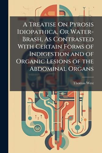 A Treatise On Pyrosis Idiopathica, Or Water-Brash, As Contrasted With Certain Forms of Indigestion and of Organic Lesions of the Abdominal Organs  by Thomas West at Abbey's Bookshop, 