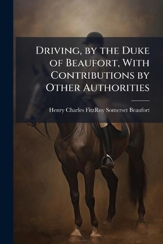 Driving, by the Duke of Beaufort, With Contributions by Other Authorities  by Henry Charles Fitzroy Somer Beaufort at Abbey's Bookshop, 
