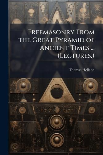 Freemasonry From the Great Pyramid of Ancient Times ... (Lectures.)  by Thomas Holland at Abbey's Bookshop, 