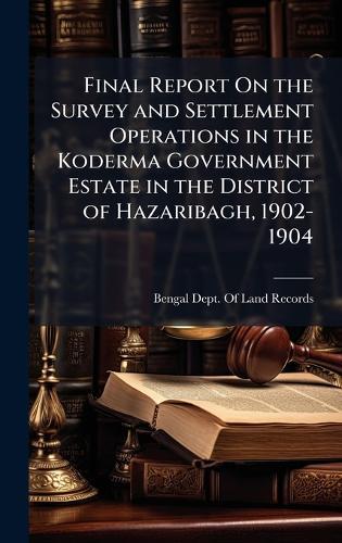 Final Report On the Survey and Settlement Operations in the Koderma Government Estate in the District of Hazaribagh, 1902-1904  by Bengal (India) Dept of Land Records at Abbey's Bookshop, 