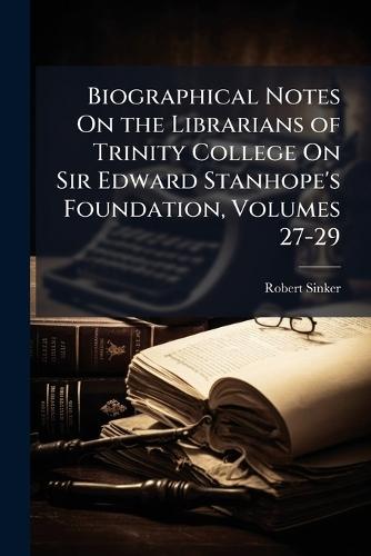 Biographical Notes On the Librarians of Trinity College On Sir Edward Stanhope's Foundation, Volumes 27-29  by Robert Sinker at Abbey's Bookshop, 