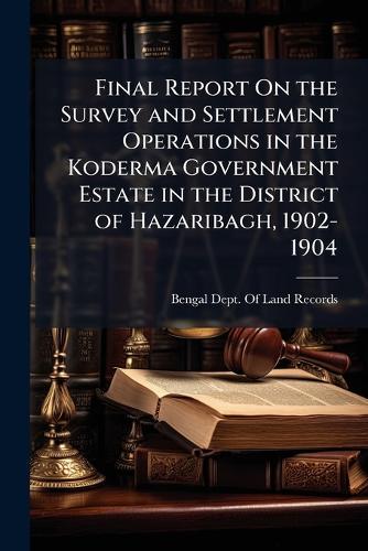 Final Report On the Survey and Settlement Operations in the Koderma Government Estate in the District of Hazaribagh, 1902-1904  by Bengal (India) Dept of Land Records at Abbey's Bookshop, 
