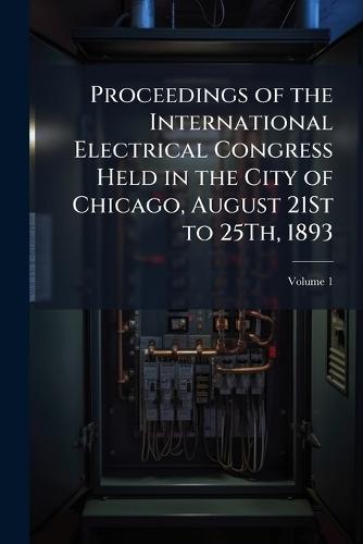 Proceedings of the International Electrical Congress Held in the City of Chicago, August 21St to 25Th, 1893  at Abbey's Bookshop, 