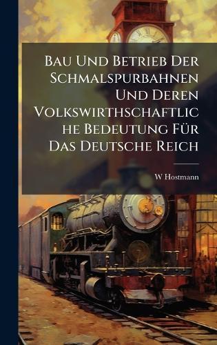 Bau Und Betrieb Der Schmalspurbahnen Und Deren Volkswirthschaftliche Bedeutung FÃ1/4r Das Deutsche Reich  by W Hostmann at Abbey's Bookshop, 