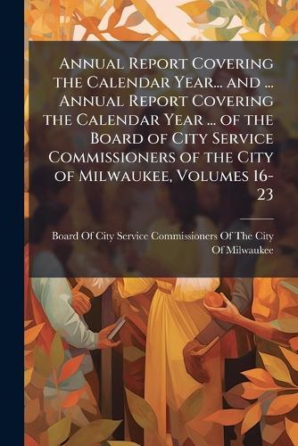 Annual Report Covering the Calendar Year... and ... Annual Report Covering the Calendar Year ... of the Board of City Service Commissioners of the City of Milwaukee, Volumes 16-23  by Board of City Service Commissioners O at Abbey's Bookshop, 