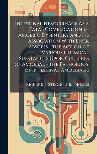 Intestinal Hemorrhage As a Fatal Complication in Amoebic Dysentery and Its Association With Liver Abscess - the Action of Various Chemical Substances Upon Cultures of Amoebae - the Pathology of Intestinal Amoebiasis  by Richard P Strong J B Thomas at Abbey's Bookshop, 