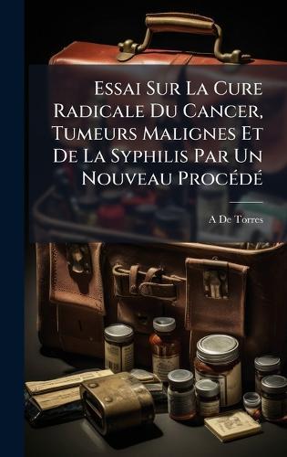 Essai Sur La Cure Radicale Du Cancer, Tumeurs Malignes Et De La Syphilis Par Un Nouveau ProcÃ(c)dÃ(c)  by A De Torres at Abbey's Bookshop, 