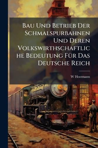 Bau Und Betrieb Der Schmalspurbahnen Und Deren Volkswirthschaftliche Bedeutung FÃ1/4r Das Deutsche Reich  by W Hostmann at Abbey's Bookshop, 